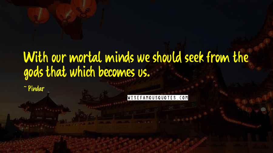 Pindar Quotes: With our mortal minds we should seek from the gods that which becomes us.