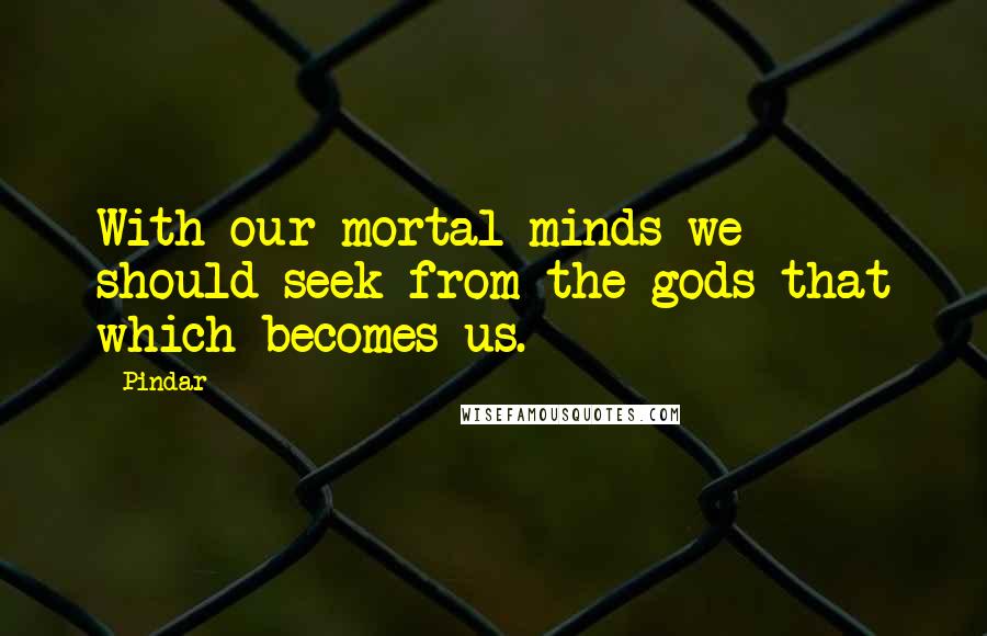 Pindar Quotes: With our mortal minds we should seek from the gods that which becomes us.