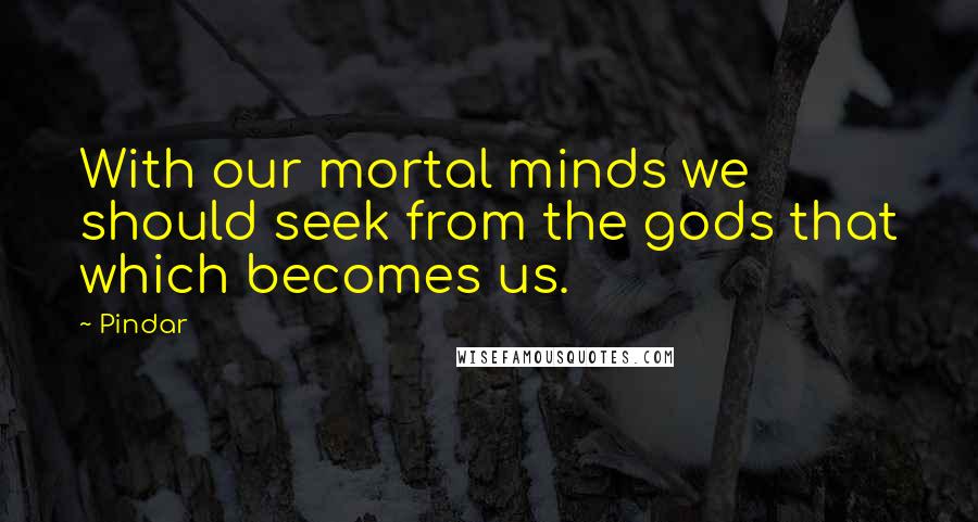 Pindar Quotes: With our mortal minds we should seek from the gods that which becomes us.