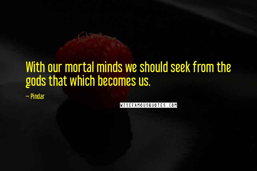 Pindar Quotes: With our mortal minds we should seek from the gods that which becomes us.