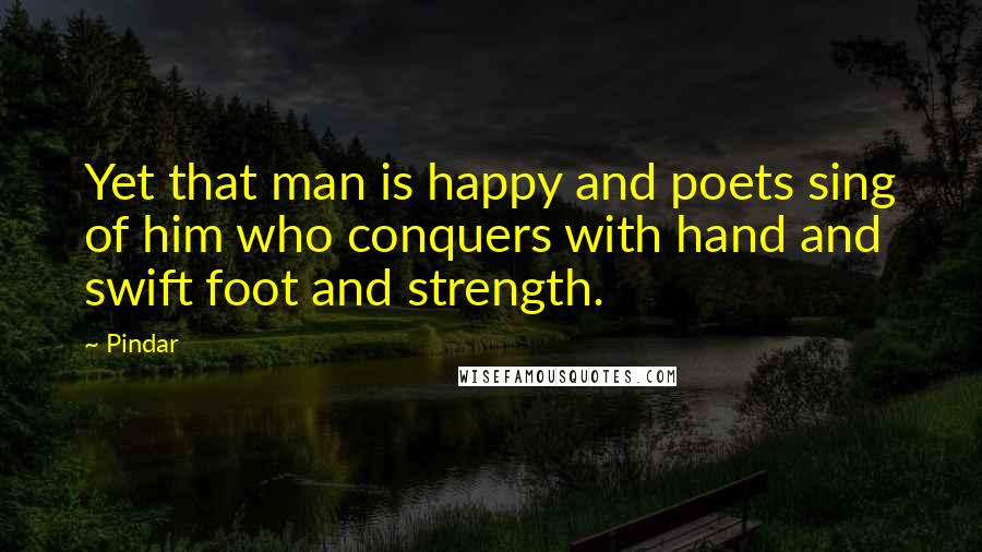 Pindar Quotes: Yet that man is happy and poets sing of him who conquers with hand and swift foot and strength.