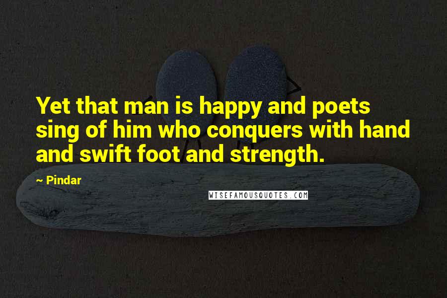 Pindar Quotes: Yet that man is happy and poets sing of him who conquers with hand and swift foot and strength.