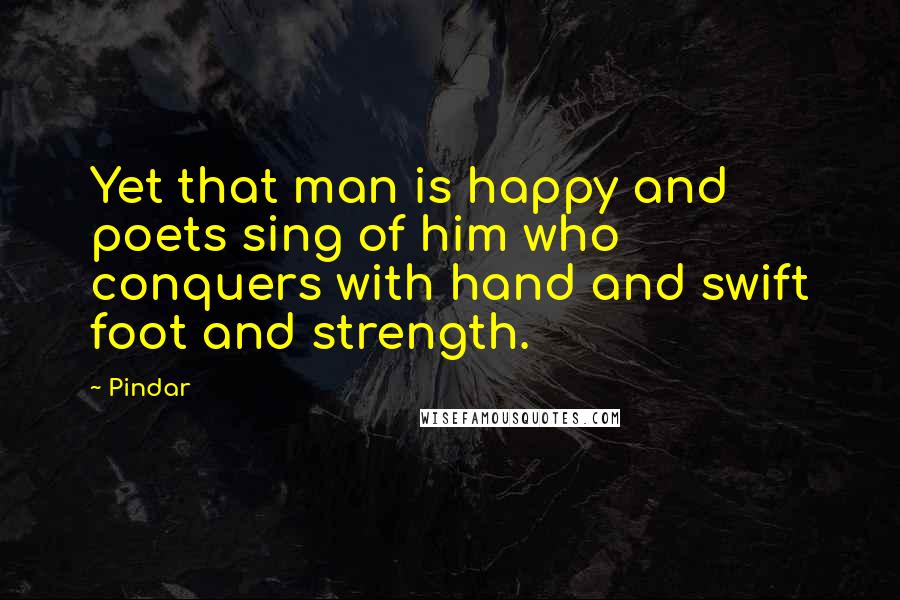 Pindar Quotes: Yet that man is happy and poets sing of him who conquers with hand and swift foot and strength.