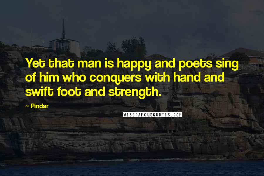 Pindar Quotes: Yet that man is happy and poets sing of him who conquers with hand and swift foot and strength.