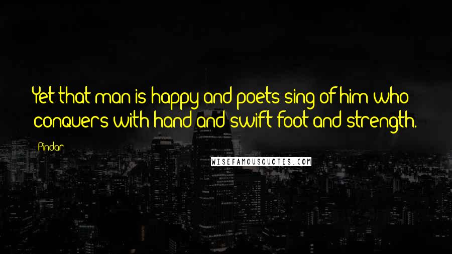 Pindar Quotes: Yet that man is happy and poets sing of him who conquers with hand and swift foot and strength.