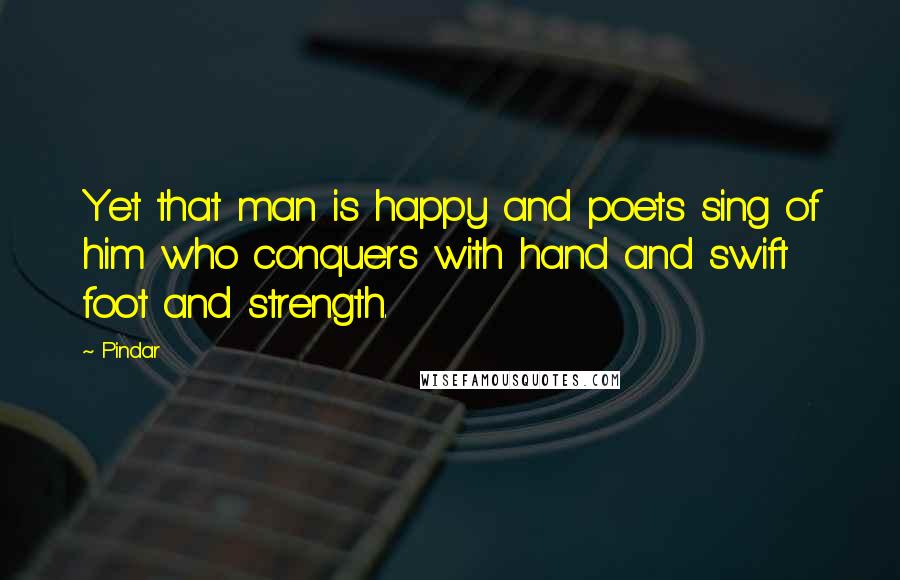 Pindar Quotes: Yet that man is happy and poets sing of him who conquers with hand and swift foot and strength.