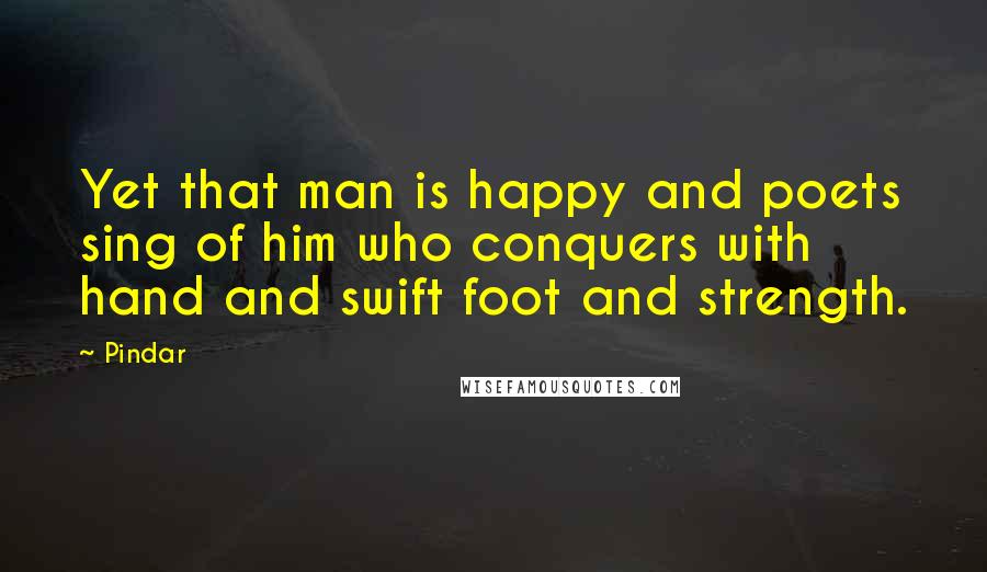 Pindar Quotes: Yet that man is happy and poets sing of him who conquers with hand and swift foot and strength.