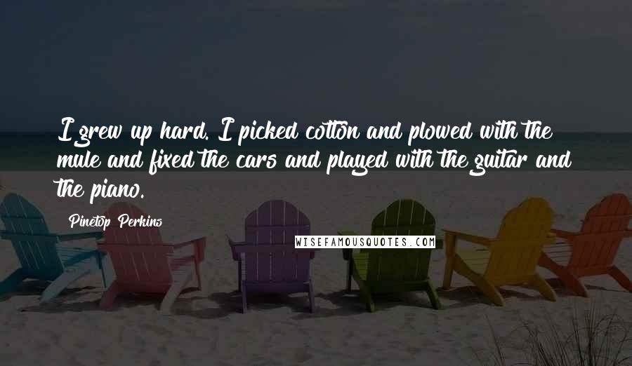 Pinetop Perkins Quotes: I grew up hard. I picked cotton and plowed with the mule and fixed the cars and played with the guitar and the piano.