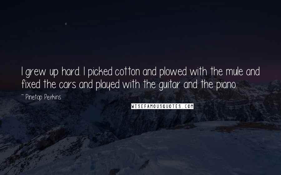 Pinetop Perkins Quotes: I grew up hard. I picked cotton and plowed with the mule and fixed the cars and played with the guitar and the piano.