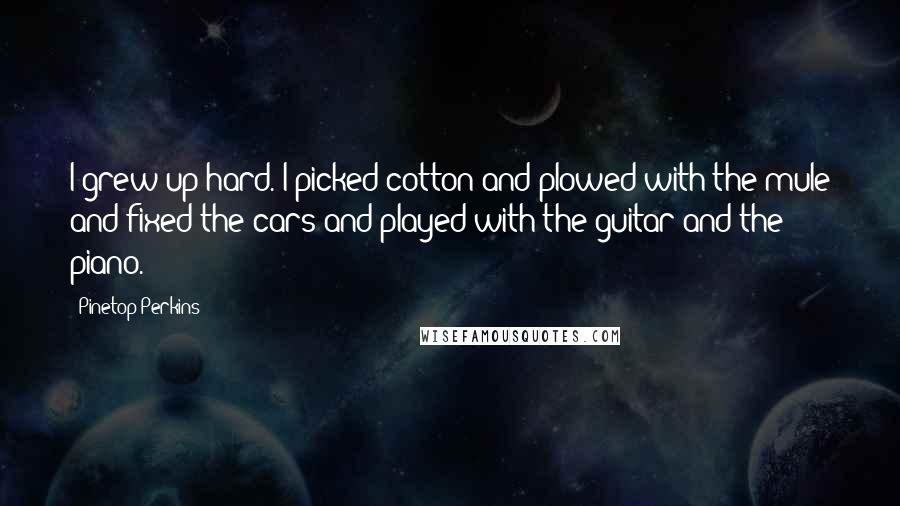 Pinetop Perkins Quotes: I grew up hard. I picked cotton and plowed with the mule and fixed the cars and played with the guitar and the piano.
