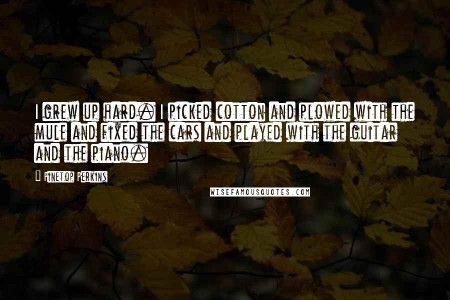 Pinetop Perkins Quotes: I grew up hard. I picked cotton and plowed with the mule and fixed the cars and played with the guitar and the piano.