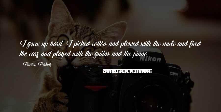 Pinetop Perkins Quotes: I grew up hard. I picked cotton and plowed with the mule and fixed the cars and played with the guitar and the piano.