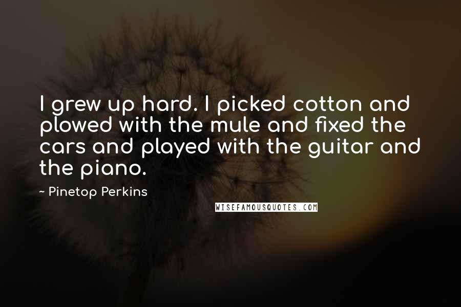 Pinetop Perkins Quotes: I grew up hard. I picked cotton and plowed with the mule and fixed the cars and played with the guitar and the piano.