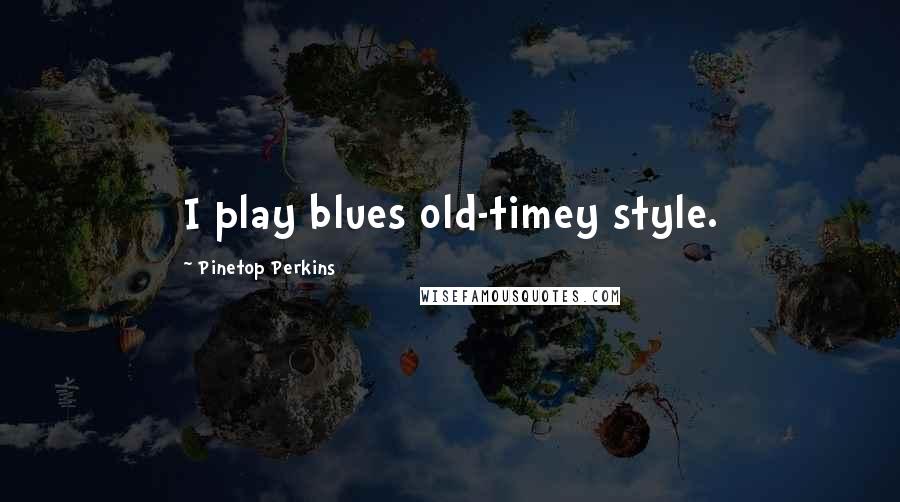 Pinetop Perkins Quotes: I play blues old-timey style.