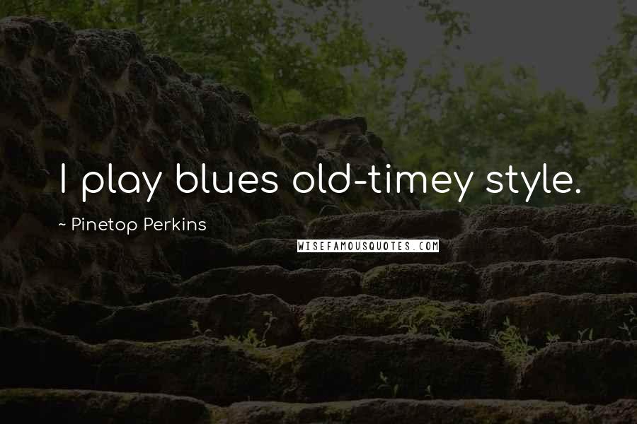 Pinetop Perkins Quotes: I play blues old-timey style.