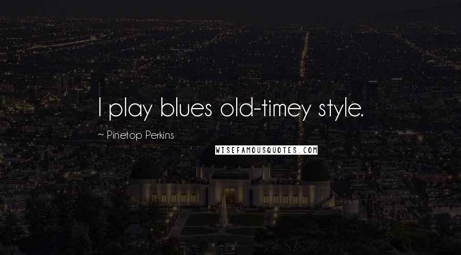 Pinetop Perkins Quotes: I play blues old-timey style.