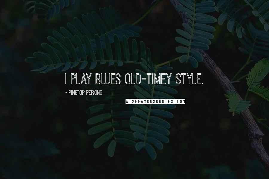 Pinetop Perkins Quotes: I play blues old-timey style.