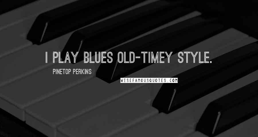 Pinetop Perkins Quotes: I play blues old-timey style.