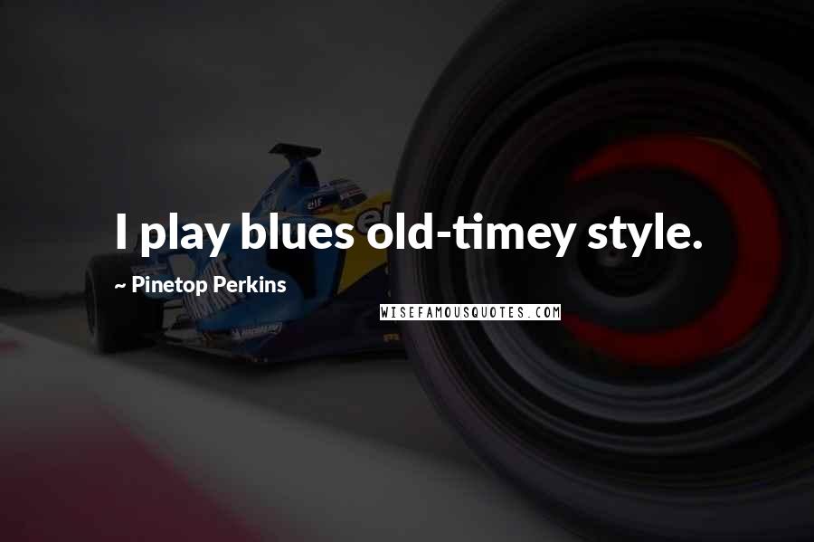 Pinetop Perkins Quotes: I play blues old-timey style.