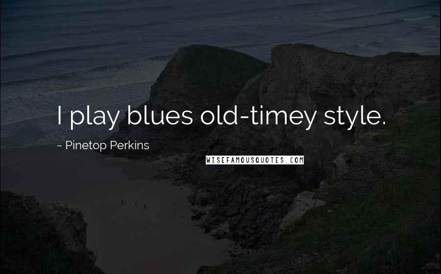 Pinetop Perkins Quotes: I play blues old-timey style.