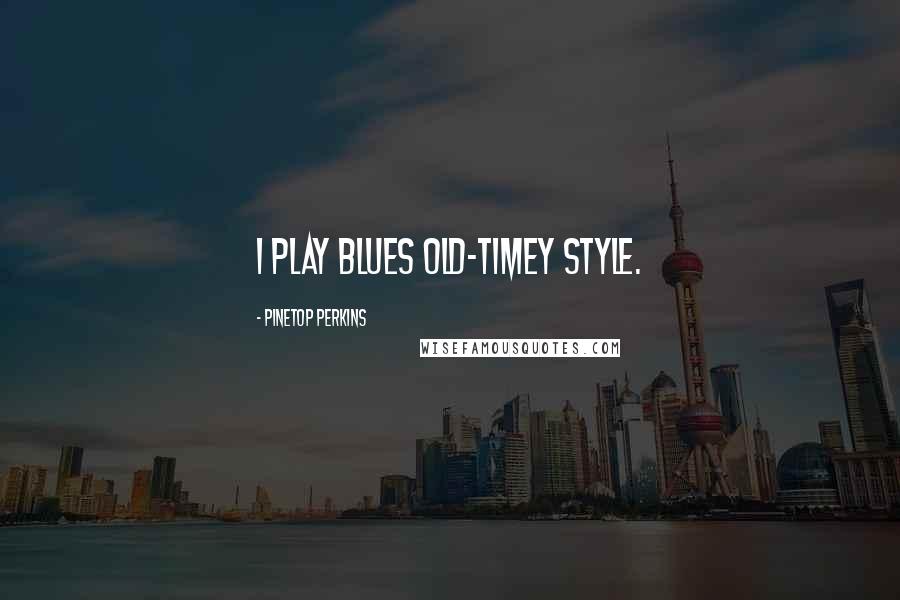 Pinetop Perkins Quotes: I play blues old-timey style.