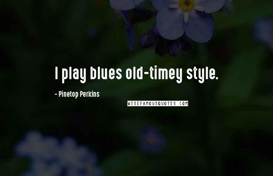 Pinetop Perkins Quotes: I play blues old-timey style.