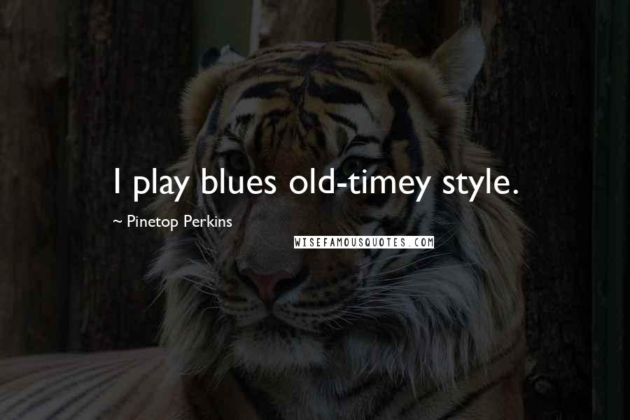 Pinetop Perkins Quotes: I play blues old-timey style.