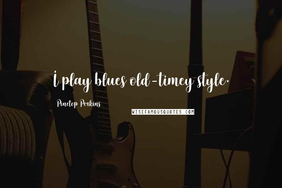 Pinetop Perkins Quotes: I play blues old-timey style.