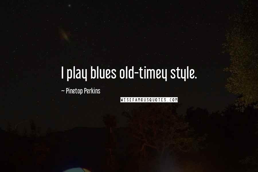 Pinetop Perkins Quotes: I play blues old-timey style.