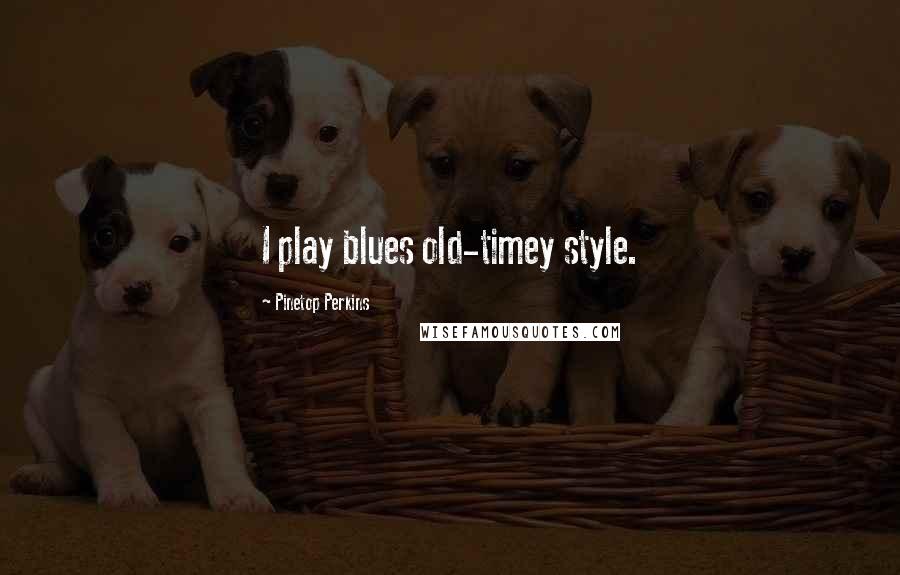 Pinetop Perkins Quotes: I play blues old-timey style.