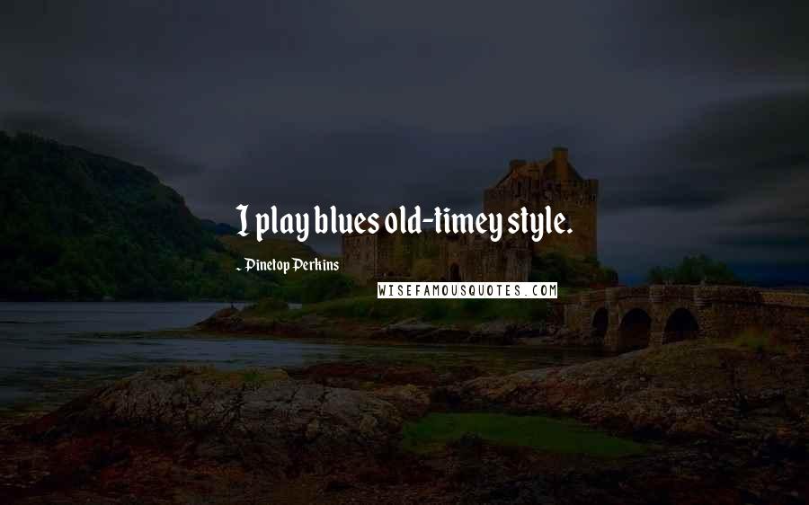 Pinetop Perkins Quotes: I play blues old-timey style.