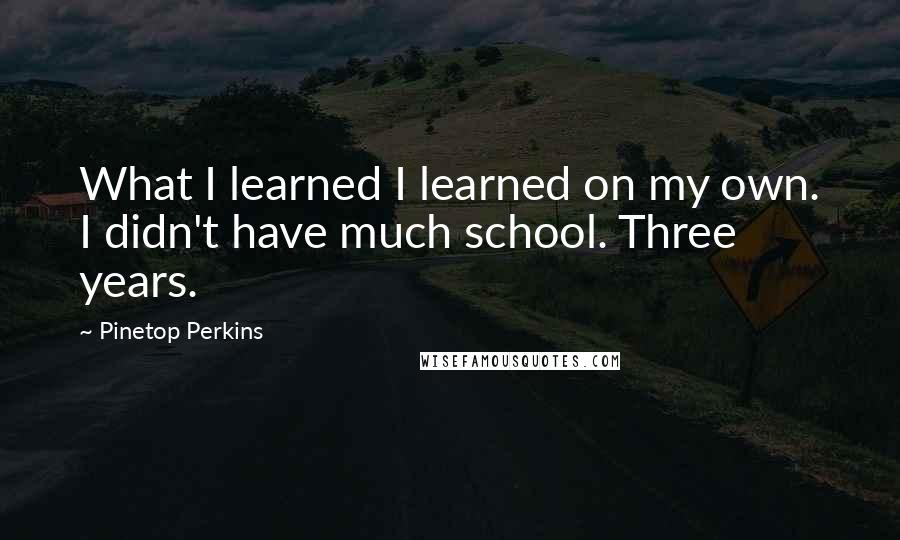 Pinetop Perkins Quotes: What I learned I learned on my own. I didn't have much school. Three years.