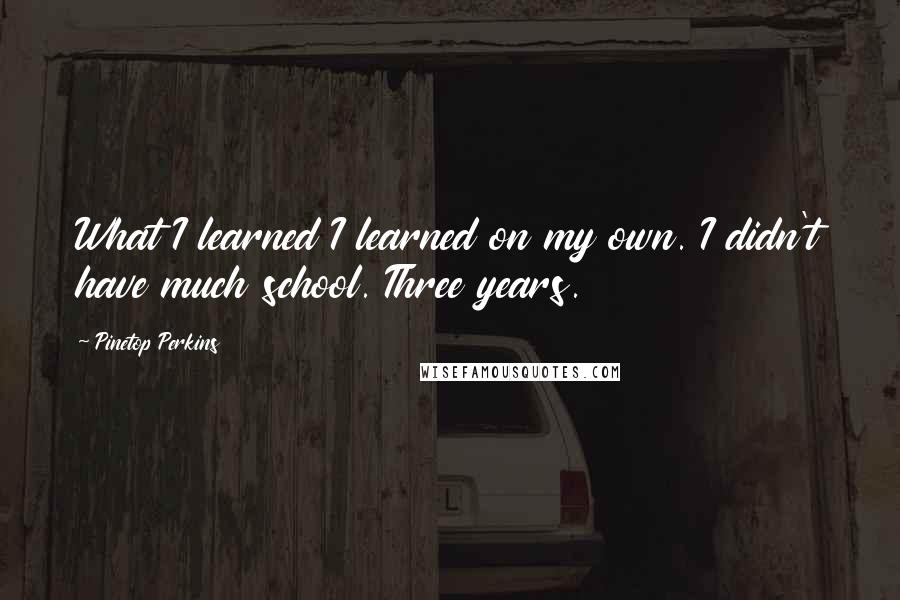 Pinetop Perkins Quotes: What I learned I learned on my own. I didn't have much school. Three years.