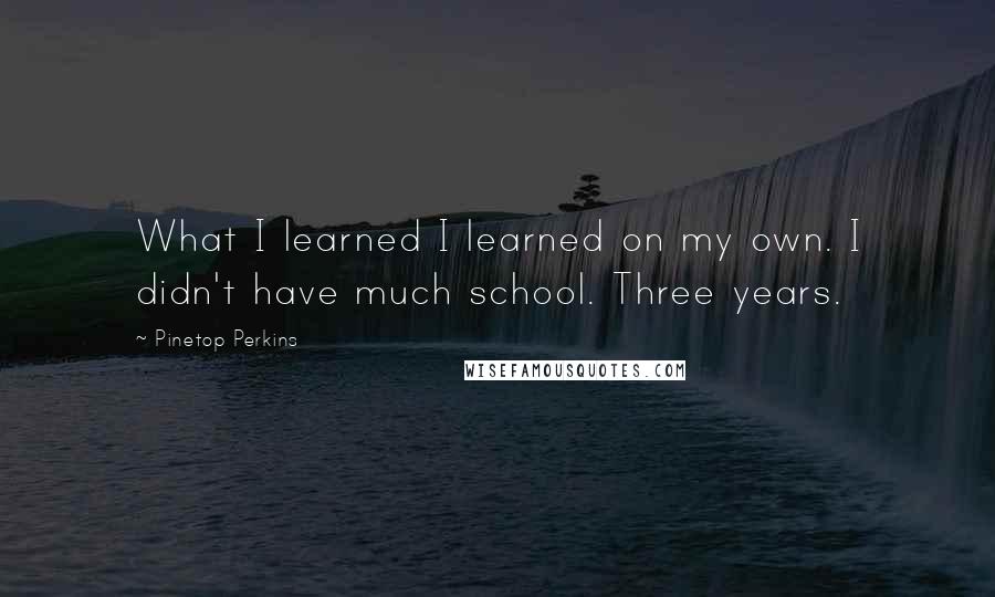 Pinetop Perkins Quotes: What I learned I learned on my own. I didn't have much school. Three years.
