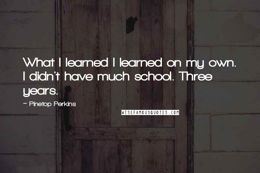 Pinetop Perkins Quotes: What I learned I learned on my own. I didn't have much school. Three years.