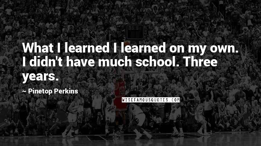 Pinetop Perkins Quotes: What I learned I learned on my own. I didn't have much school. Three years.