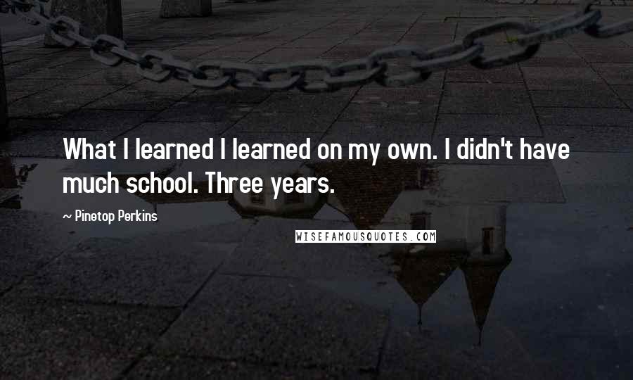Pinetop Perkins Quotes: What I learned I learned on my own. I didn't have much school. Three years.