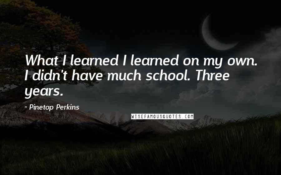 Pinetop Perkins Quotes: What I learned I learned on my own. I didn't have much school. Three years.