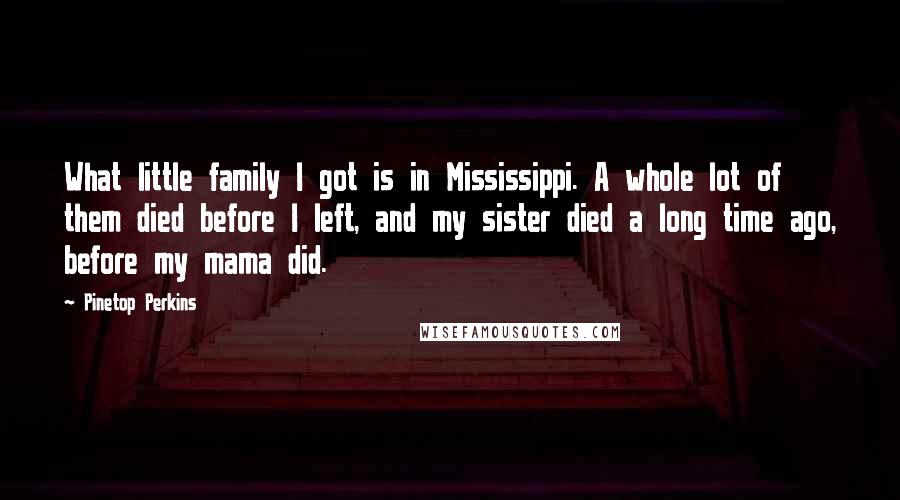 Pinetop Perkins Quotes: What little family I got is in Mississippi. A whole lot of them died before I left, and my sister died a long time ago, before my mama did.