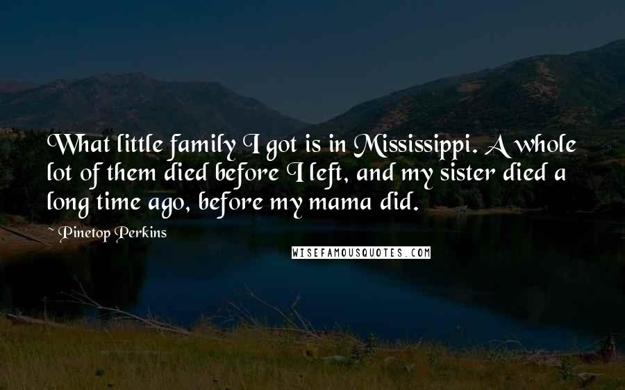 Pinetop Perkins Quotes: What little family I got is in Mississippi. A whole lot of them died before I left, and my sister died a long time ago, before my mama did.