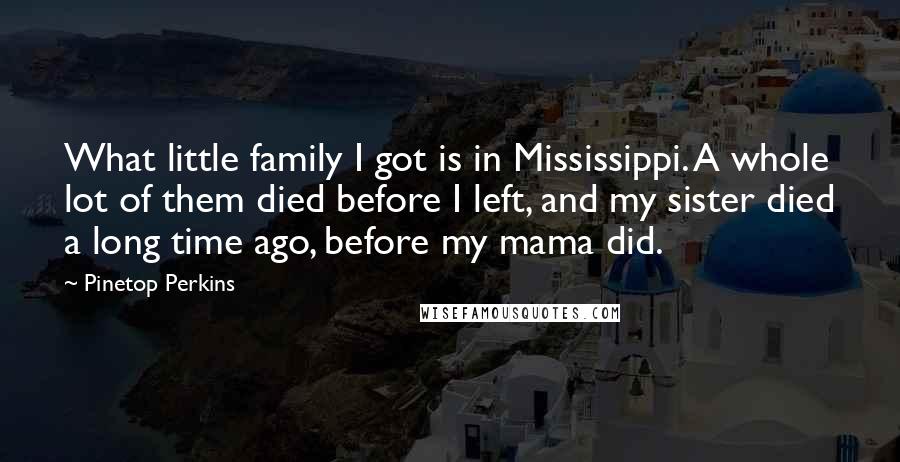 Pinetop Perkins Quotes: What little family I got is in Mississippi. A whole lot of them died before I left, and my sister died a long time ago, before my mama did.