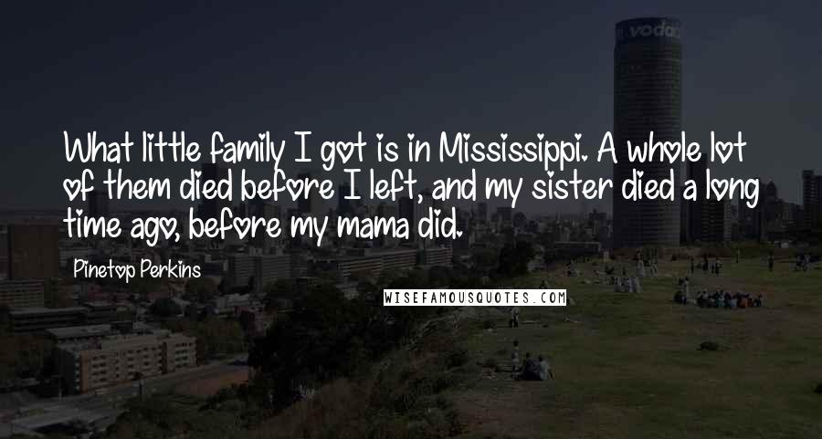 Pinetop Perkins Quotes: What little family I got is in Mississippi. A whole lot of them died before I left, and my sister died a long time ago, before my mama did.