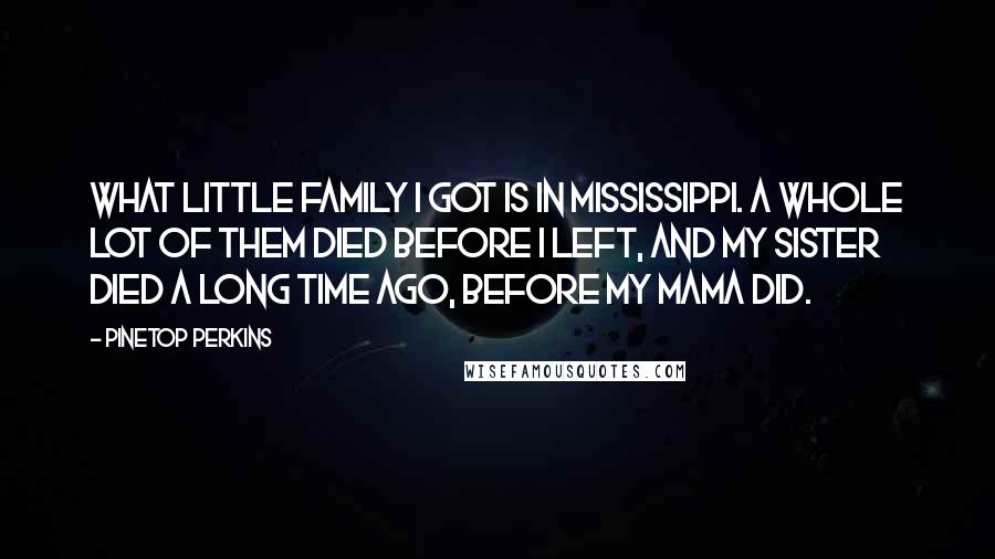 Pinetop Perkins Quotes: What little family I got is in Mississippi. A whole lot of them died before I left, and my sister died a long time ago, before my mama did.