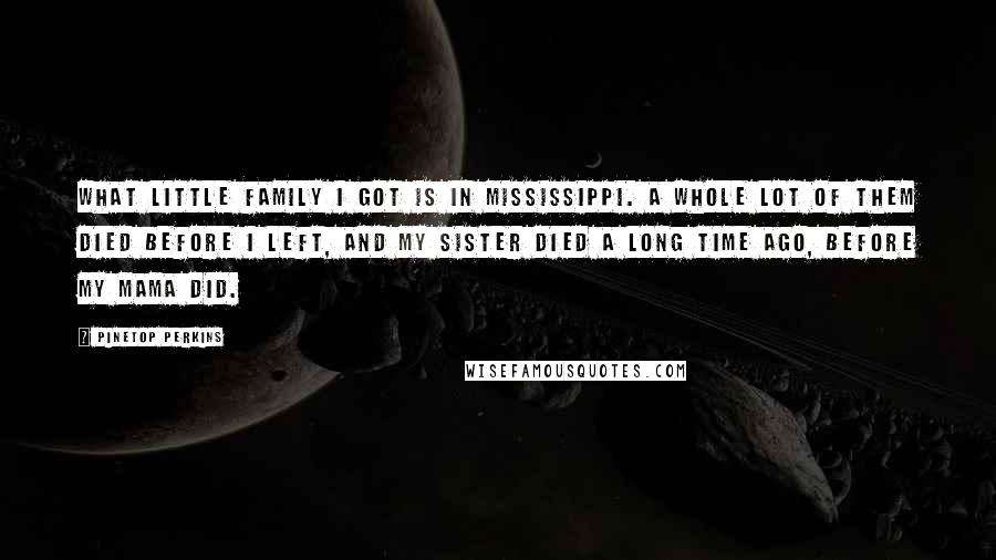 Pinetop Perkins Quotes: What little family I got is in Mississippi. A whole lot of them died before I left, and my sister died a long time ago, before my mama did.