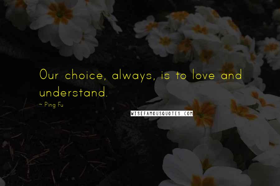 Ping Fu Quotes: Our choice, always, is to love and understand.