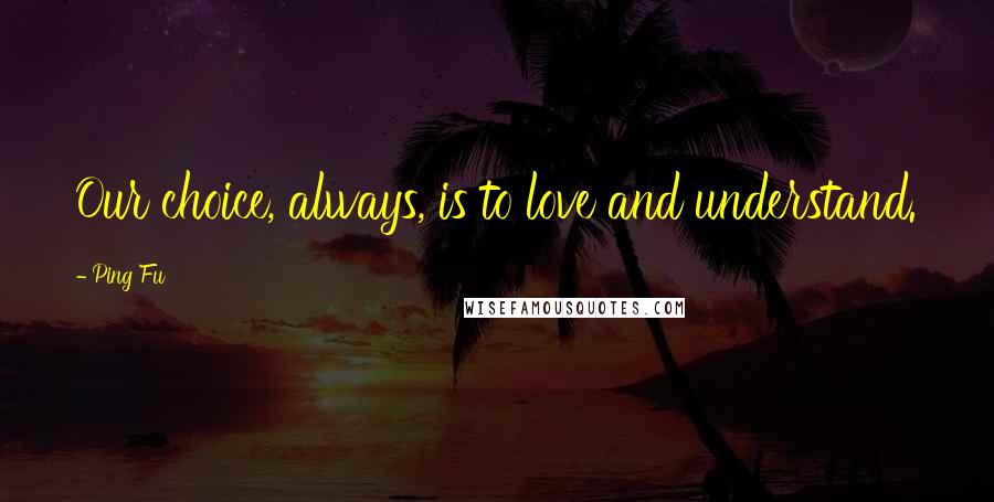 Ping Fu Quotes: Our choice, always, is to love and understand.