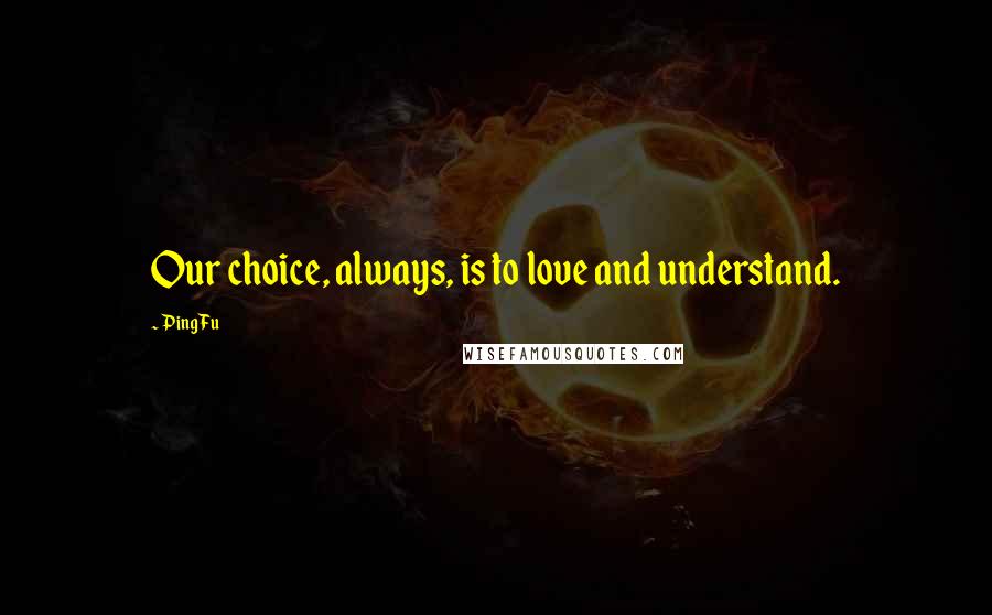 Ping Fu Quotes: Our choice, always, is to love and understand.