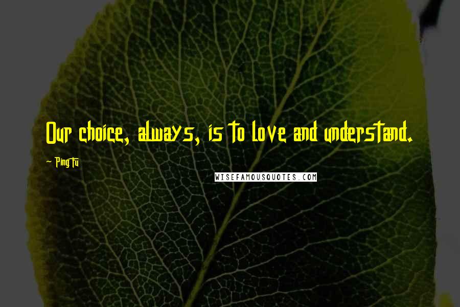 Ping Fu Quotes: Our choice, always, is to love and understand.