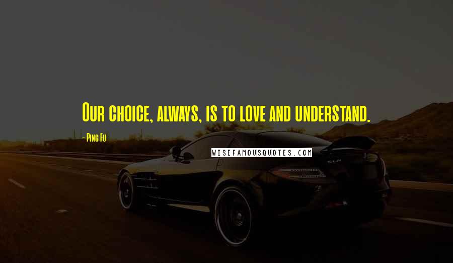 Ping Fu Quotes: Our choice, always, is to love and understand.