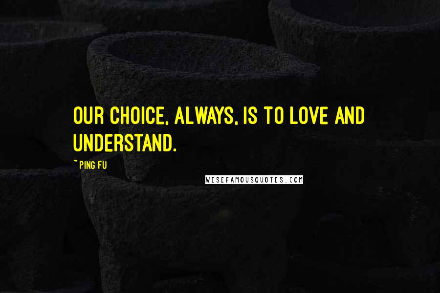 Ping Fu Quotes: Our choice, always, is to love and understand.